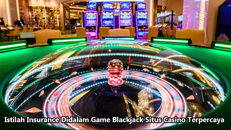 Istilah Insurance Didalam Game Blackjack Situs Casino Terpercaya